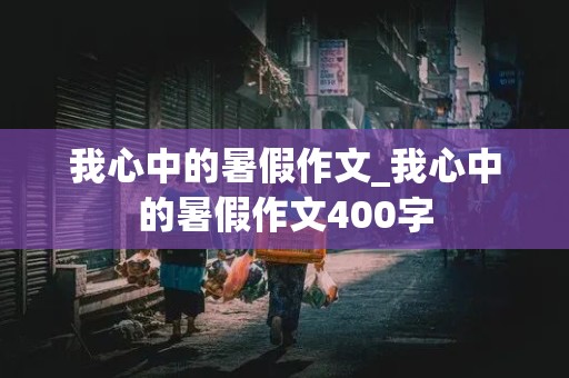 我心中的暑假作文_我心中的暑假作文400字