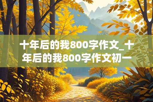 十年后的我800字作文_十年后的我800字作文初一