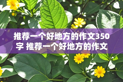 推荐一个好地方的作文350字 推荐一个好地方的作文350字左右