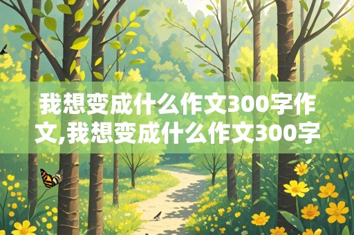 我想变成什么作文300字作文,我想变成什么作文300字作文三年级