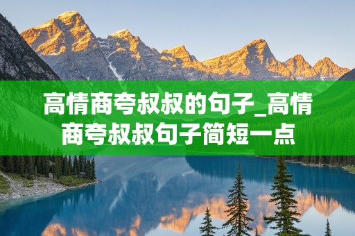 高情商夸叔叔的句子_高情商夸叔叔句子简短一点