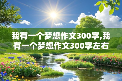 我有一个梦想作文300字,我有一个梦想作文300字左右