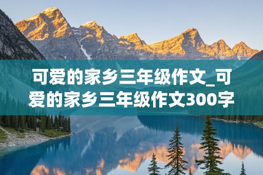 可爱的家乡三年级作文_可爱的家乡三年级作文300字