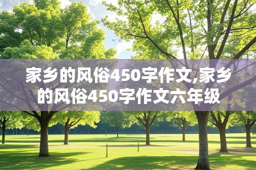 家乡的风俗450字作文,家乡的风俗450字作文六年级