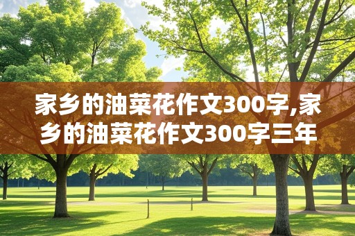 家乡的油菜花作文300字,家乡的油菜花作文300字三年级