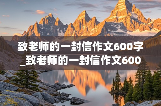 致老师的一封信作文600字_致老师的一封信作文600字六年级