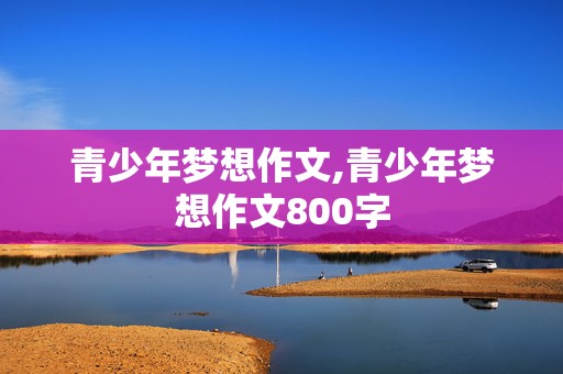 青少年梦想作文,青少年梦想作文800字