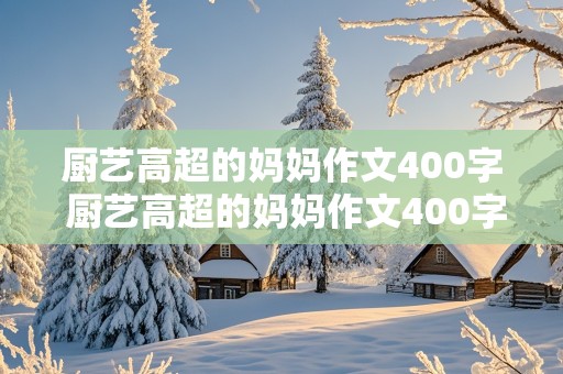 厨艺高超的妈妈作文400字 厨艺高超的妈妈作文400字五年级