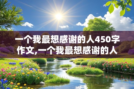 一个我最想感谢的人450字作文,一个我最想感谢的人450字作文五年级