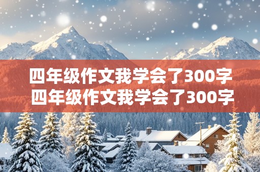 四年级作文我学会了300字 四年级作文我学会了300字作文