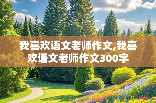 我喜欢语文老师作文,我喜欢语文老师作文300字