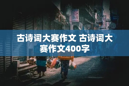 古诗词大赛作文 古诗词大赛作文400字