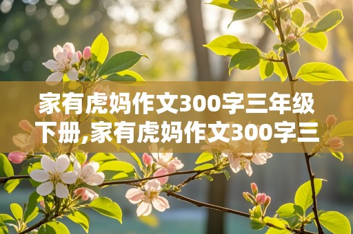 家有虎妈作文300字三年级下册,家有虎妈作文300字三年级下册优秀