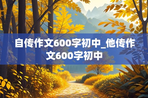 自传作文600字初中_他传作文600字初中