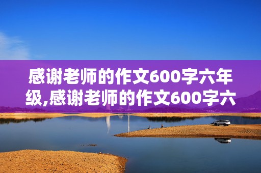 感谢老师的作文600字六年级,感谢老师的作文600字六年级下册