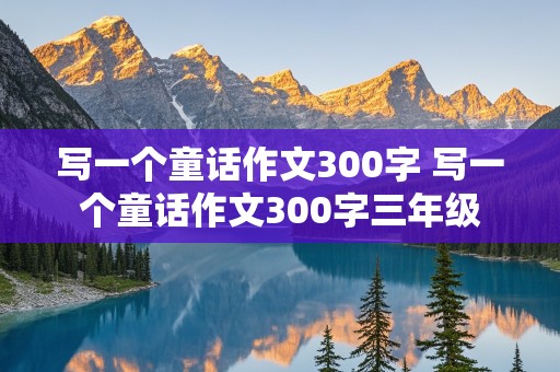 写一个童话作文300字 写一个童话作文300字三年级