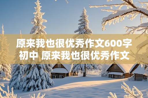 原来我也很优秀作文600字初中 原来我也很优秀作文600字初中加批注总评