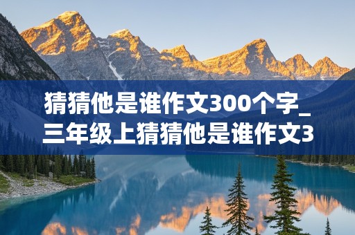 猜猜他是谁作文300个字_三年级上猜猜他是谁作文300个字