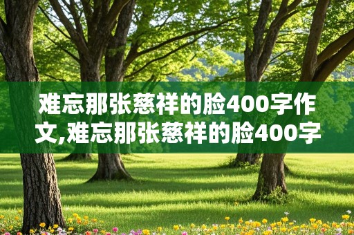 难忘那张慈祥的脸400字作文,难忘那张慈祥的脸400字作文免费