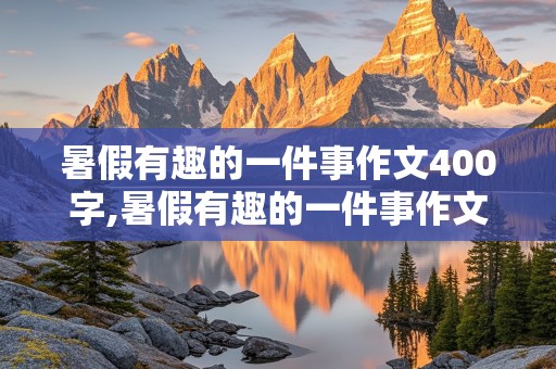 暑假有趣的一件事作文400字,暑假有趣的一件事作文400字作文