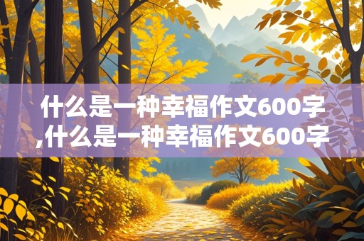 什么是一种幸福作文600字,什么是一种幸福作文600字半命题