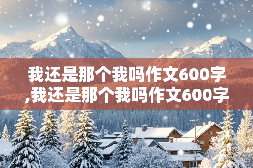 我还是那个我吗作文600字,我还是那个我吗作文600字记叙文