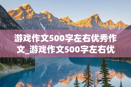 游戏作文500字左右优秀作文_游戏作文500字左右优秀作文捉迷藏