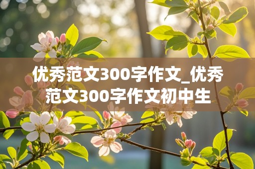 优秀范文300字作文_优秀范文300字作文初中生