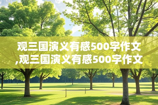 观三国演义有感500字作文,观三国演义有感500字作文草船借箭感悟详写