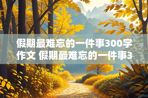 假期最难忘的一件事300字作文 假期最难忘的一件事300字作文三年级