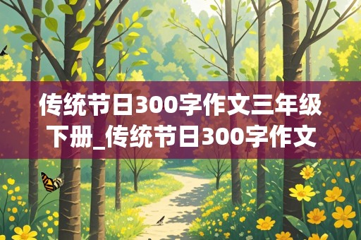 传统节日300字作文三年级下册_传统节日300字作文三年级下册春节