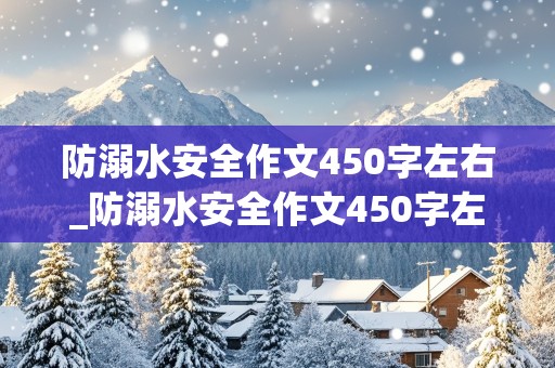 防溺水安全作文450字左右_防溺水安全作文450字左右怎么写