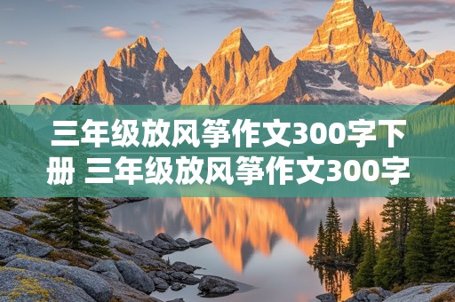 三年级放风筝作文300字下册 三年级放风筝作文300字下册免费