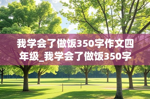 我学会了做饭350字作文四年级_我学会了做饭350字作文四年级下册