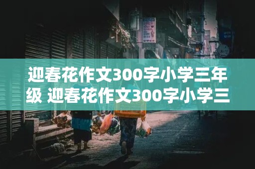 迎春花作文300字小学三年级 迎春花作文300字小学三年级下册