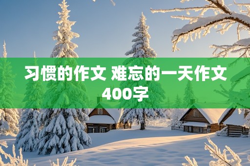 习惯的作文 难忘的一天作文400字