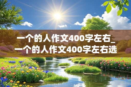 一个的人作文400字左右_一个的人作文400字左右选用一个典型的事件