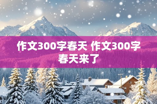 作文300字春天 作文300字春天来了