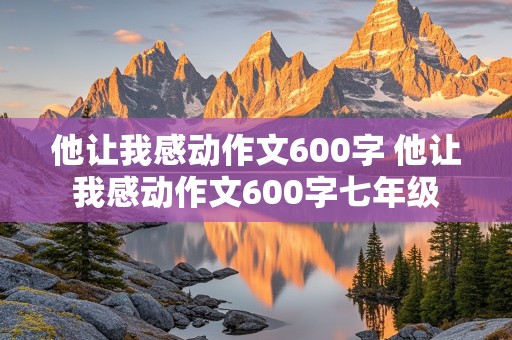 他让我感动作文600字 他让我感动作文600字七年级