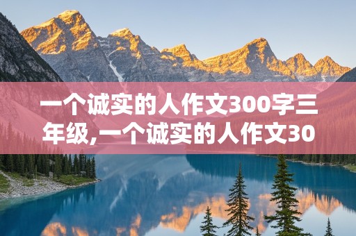 一个诚实的人作文300字三年级,一个诚实的人作文300字三年级写自己