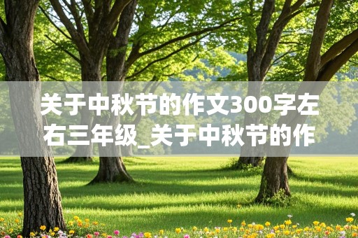 关于中秋节的作文300字左右三年级_关于中秋节的作文300字左右三年级上册