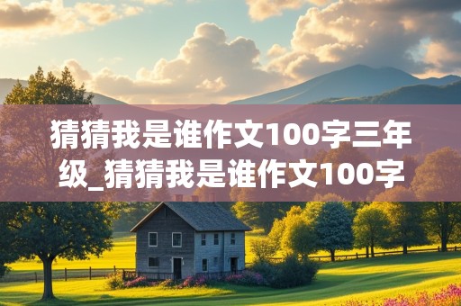 猜猜我是谁作文100字三年级_猜猜我是谁作文100字三年级上册