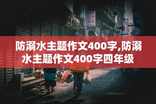 防溺水主题作文400字,防溺水主题作文400字四年级