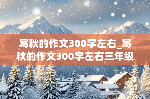 写秋的作文300字左右_写秋的作文300字左右三年级