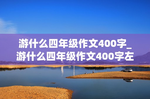 游什么四年级作文400字_游什么四年级作文400字左右