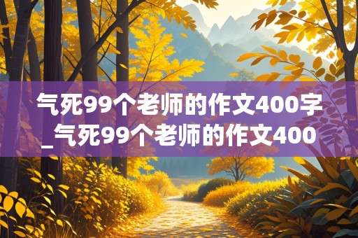 气死99个老师的作文400字_气死99个老师的作文400字