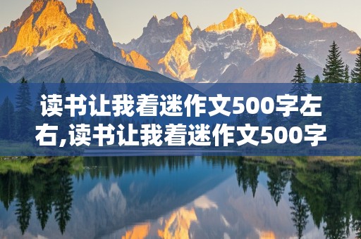 读书让我着迷作文500字左右,读书让我着迷作文500字左右优秀