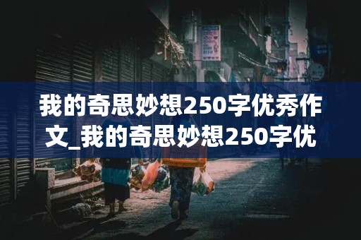 我的奇思妙想250字优秀作文_我的奇思妙想250字优秀作文免费