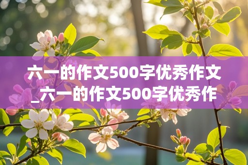 六一的作文500字优秀作文_六一的作文500字优秀作文运用点面结合