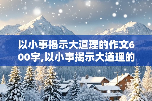 以小事揭示大道理的作文600字,以小事揭示大道理的作文600字初中